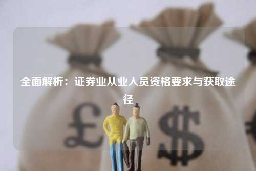 全面解析：证券业从业人员资格要求与获取途径