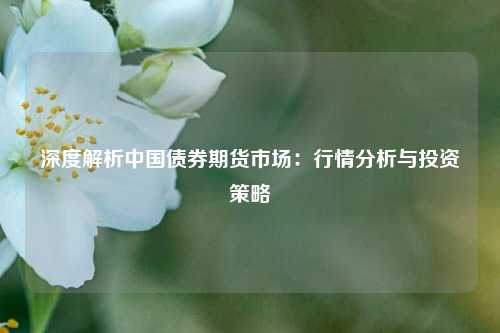 深度解析中国债券期货市场：行情分析与投资策略