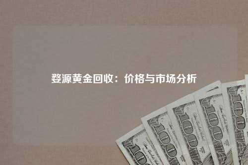 婺源黄金回收：价格与市场分析