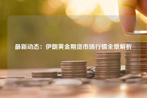 最新动态：伊朗黄金期货市场行情全景解析