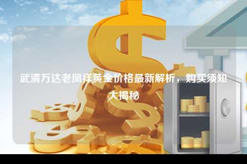 武清万达老凤祥黄金价格最新解析，购买须知大揭秘