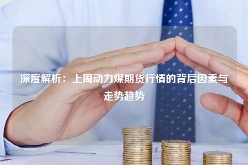 深度解析：上周动力煤期货行情的背后因素与走势趋势