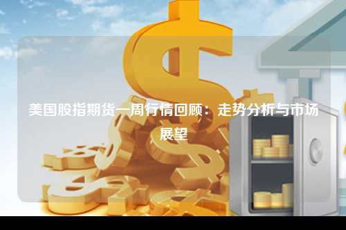 美国股指期货一周行情回顾：走势分析与市场展望