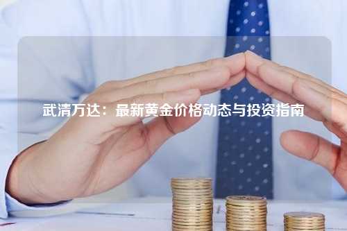 武清万达：最新黄金价格动态与投资指南