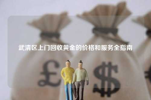武清区上门回收黄金的价格和服务全指南
