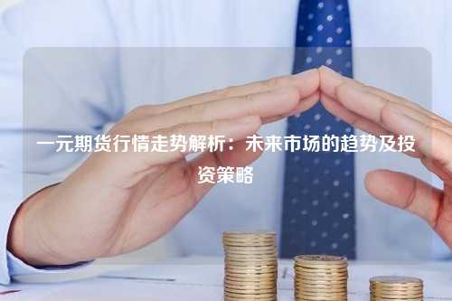 一元期货行情走势解析：未来市场的趋势及投资策略