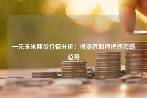 一元玉米期货行情分析：投资者如何把握市场趋势