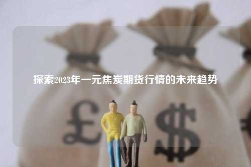 探索2023年一元焦炭期货行情的未来趋势