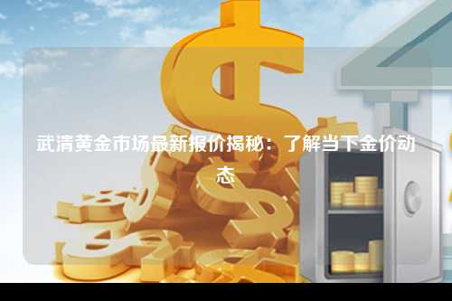 武清黄金市场最新报价揭秘：了解当下金价动态