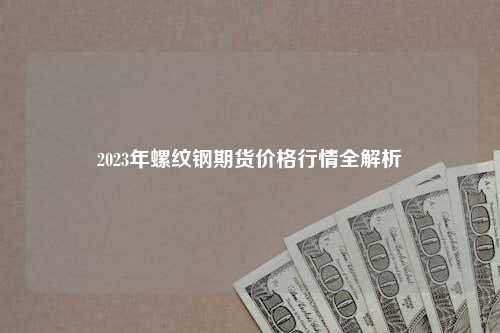 2023年螺纹钢期货价格行情全解析