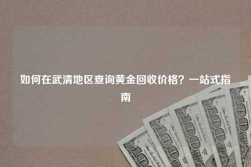 如何在武清地区查询黄金回收价格？一站式指南