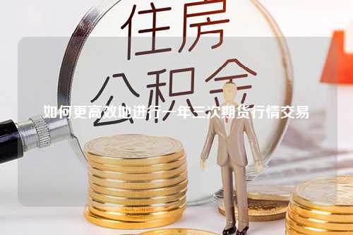 如何更高效地进行一年三次期货行情交易