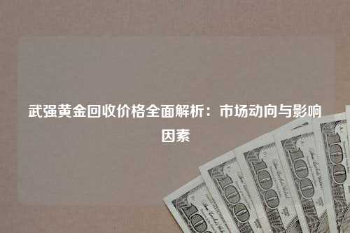 武强黄金回收价格全面解析：市场动向与影响因素