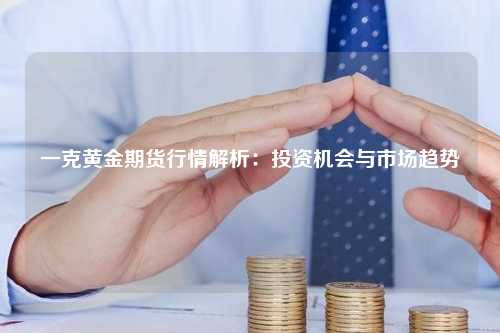 一克黄金期货行情解析：投资机会与市场趋势
