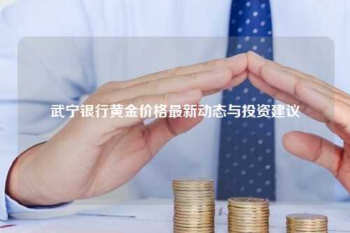 武宁银行黄金价格最新动态与投资建议