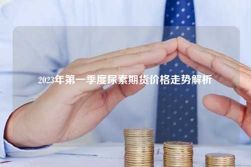 2023年第一季度尿素期货价格走势解析