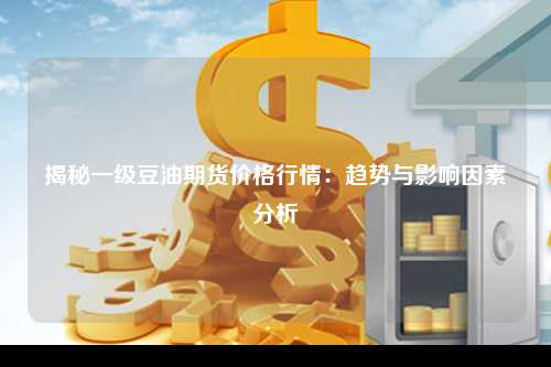 揭秘一级豆油期货价格行情：趋势与影响因素分析