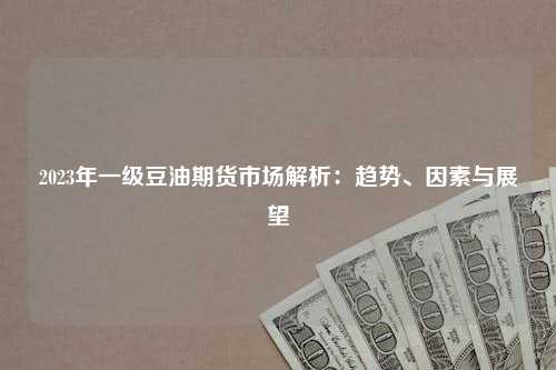 2023年一级豆油期货市场解析：趋势、因素与展望