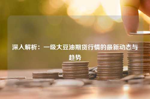 深入解析：一级大豆油期货行情的最新动态与趋势