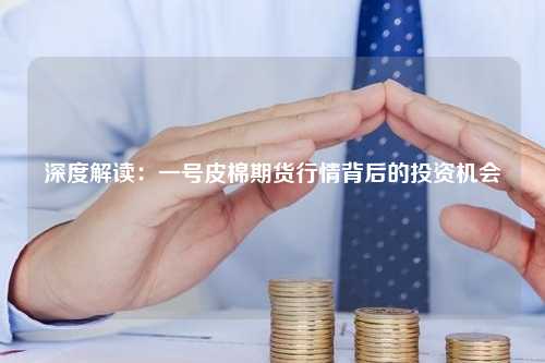 深度解读：一号皮棉期货行情背后的投资机会