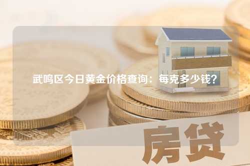 武鸣区今日黄金价格查询：每克多少钱？