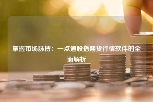 掌握市场脉搏：一点通股指期货行情软件的全面解析