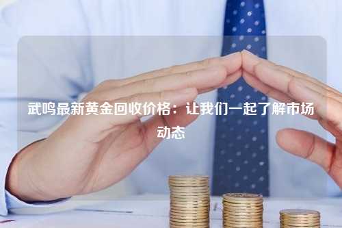 武鸣最新黄金回收价格：让我们一起了解市场动态