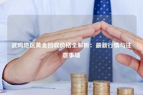 武鸣地区黄金回收价格全解析：最新行情与注意事项