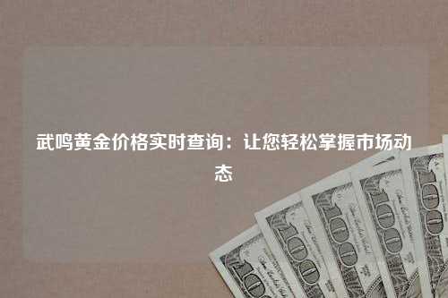 武鸣黄金价格实时查询：让您轻松掌握市场动态