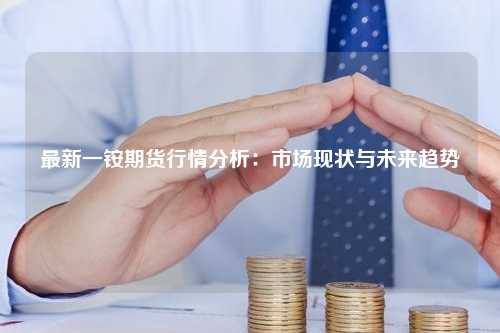 最新一铵期货行情分析：市场现状与未来趋势