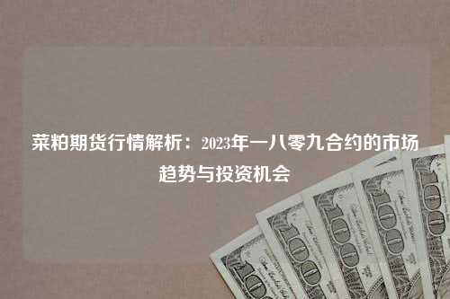菜粕期货行情解析：2023年一八零九合约的市场趋势与投资机会