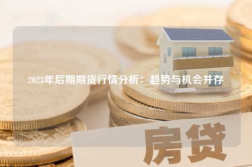 2023年后期期货行情分析：趋势与机会并存