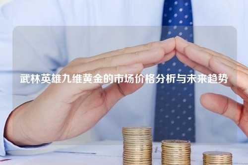 武林英雄九维黄金的市场价格分析与未来趋势