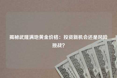 揭秘武隆满地黄金价格：投资新机会还是风险挑战？