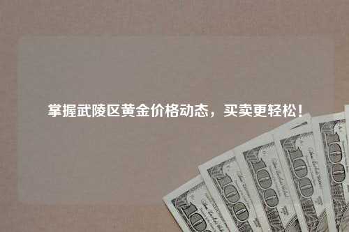 掌握武陵区黄金价格动态，买卖更轻松！