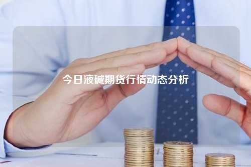 今日液碱期货行情动态分析