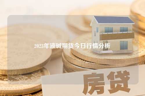 2023年液碱期货今日行情分析