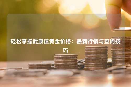 轻松掌握武康镇黄金价格：最新行情与查询技巧