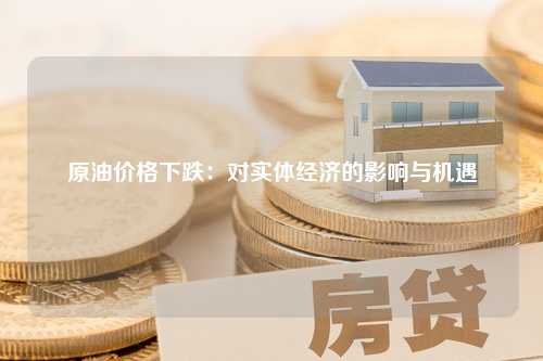 原油价格下跌：对实体经济的影响与机遇