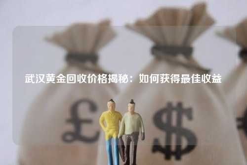 武汉黄金回收价格揭秘：如何获得最佳收益