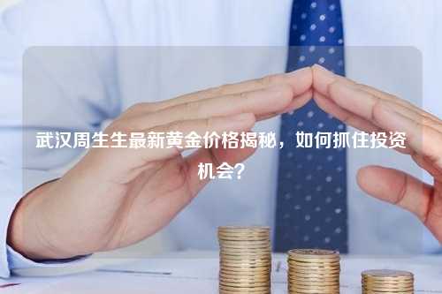 武汉周生生最新黄金价格揭秘，如何抓住投资机会？