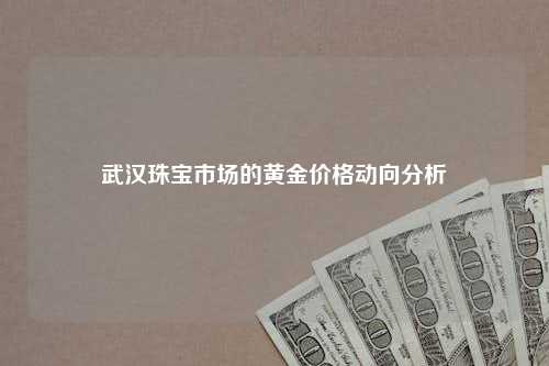 武汉珠宝市场的黄金价格动向分析