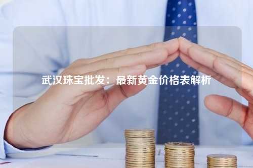 武汉珠宝批发：最新黄金价格表解析