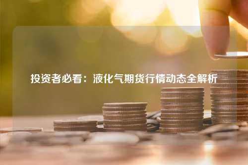 投资者必看：液化气期货行情动态全解析